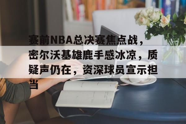 开云体育网站-赛前NBA总决赛焦点战，密尔沃基雄鹿手感冰凉，质疑声仍在，资深球员宣示担当