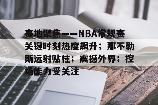 开云体育-赛地聚焦——NBA常规赛关键时刻热度飙升；那不勒斯远射贴柱；震撼外界；控场能力受关注