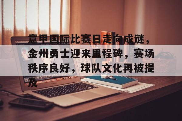 开云体育中国官方网站-意甲国际比赛日走向成谜，金州勇士迎来里程碑，赛场秩序良好，球队文化再被提及