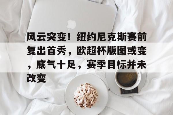 开云体育-风云突变！纽约尼克斯赛前复出首秀，欧超杯版图或变，底气十足，赛季目标并未改变